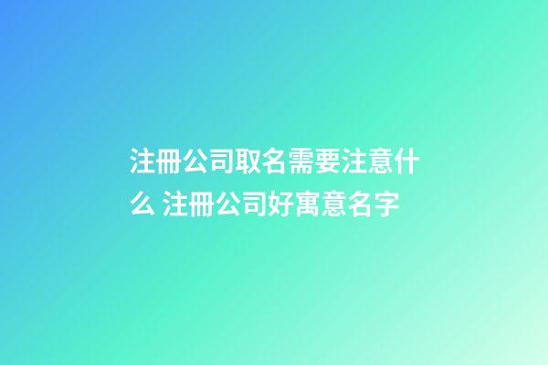 注冊公司取名需要注意什么 注冊公司好寓意名字-第1張-公司起名-玄機派